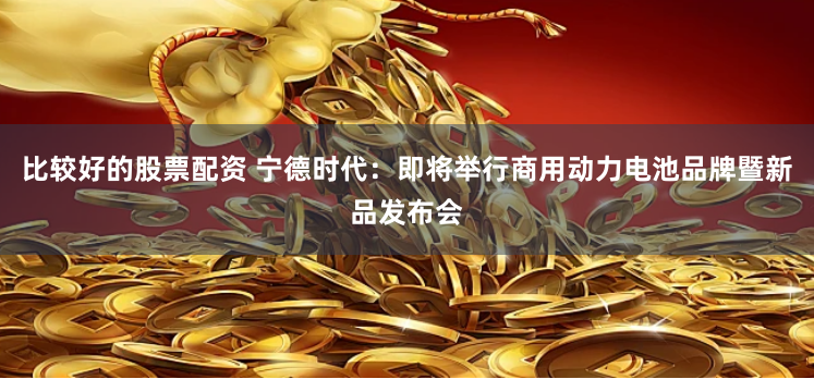 比較好的股票配資 寧德時代：即將舉行商用動力電池品牌暨新品發(fā)布會