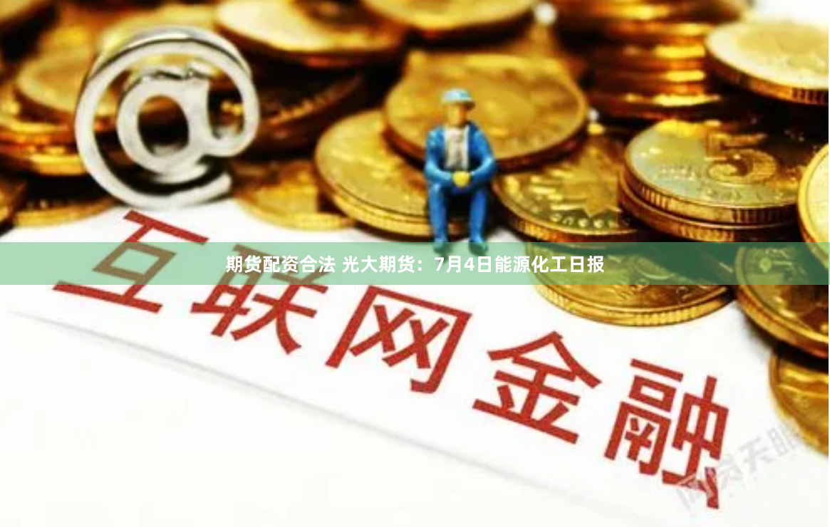 期貨配資合法 光大期貨：7月4日能源化工日報