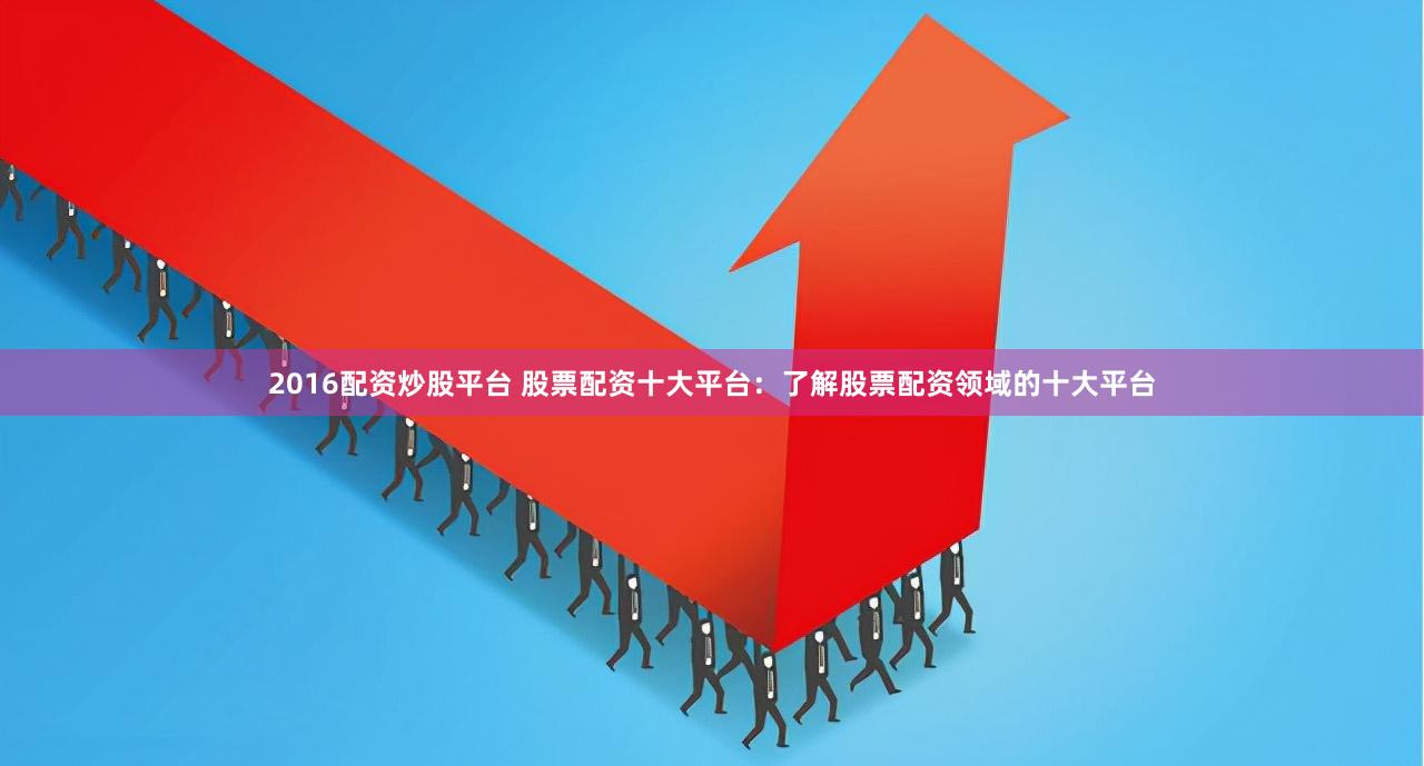 2016配資炒股平臺 股票配資十大平臺：了解股票配資領(lǐng)域的十大平臺