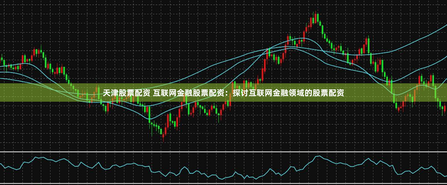 天津股票配資 互聯(lián)網(wǎng)金融股票配資：探討互聯(lián)網(wǎng)金融領(lǐng)域的股票配資