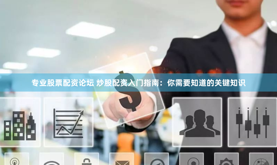 專(zhuān)業(yè)股票配資論壇 炒股配資入門(mén)指南：你需要知道的關(guān)鍵知識(shí)