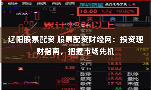 遼陽股票配資 股票配資財經(jīng)網(wǎng)：投資理財指南，把握市場先機