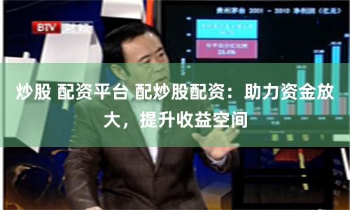 炒股 配資平臺(tái) 配炒股配資：助力資金放大，提升收益空間