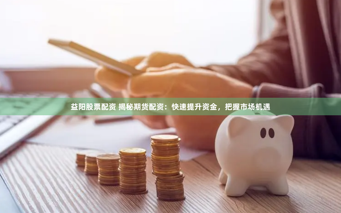 益陽股票配資 揭秘期貨配資：快速提升資金，把握市場機遇