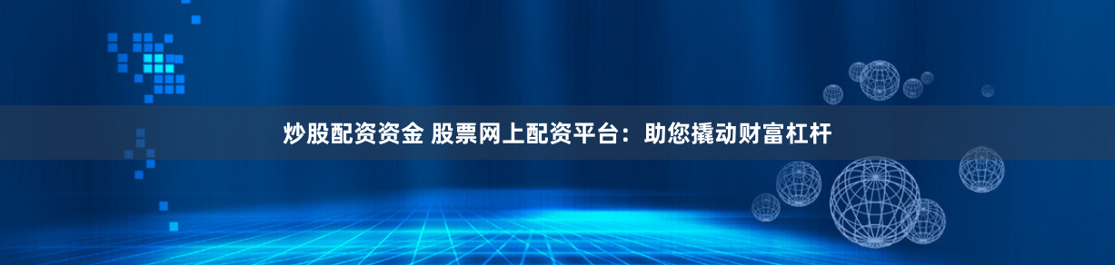 炒股配資資金 股票網(wǎng)上配資平臺(tái)：助您撬動(dòng)財(cái)富杠桿
