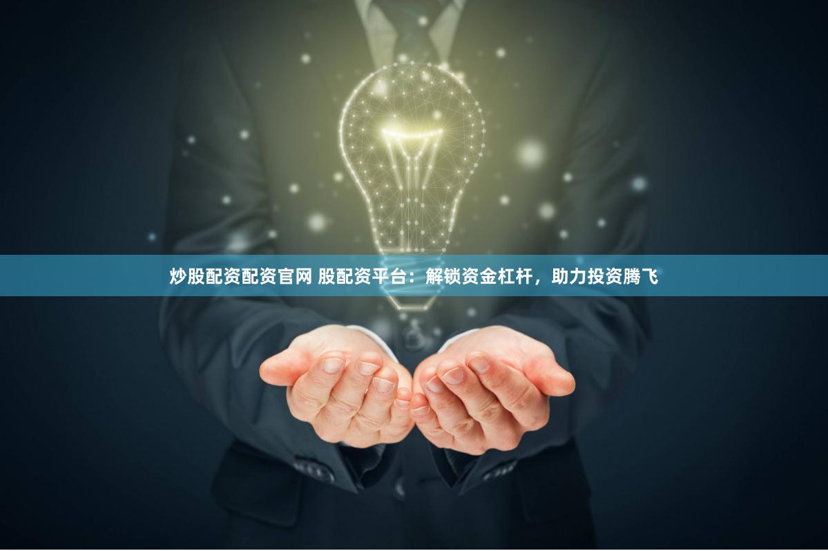 炒股配資配資官網(wǎng) 股配資平臺(tái)：解鎖資金杠桿，助力投資騰飛