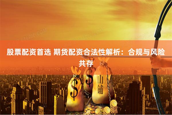 股票配資首選 期貨配資合法性解析：合規(guī)與風(fēng)險共存