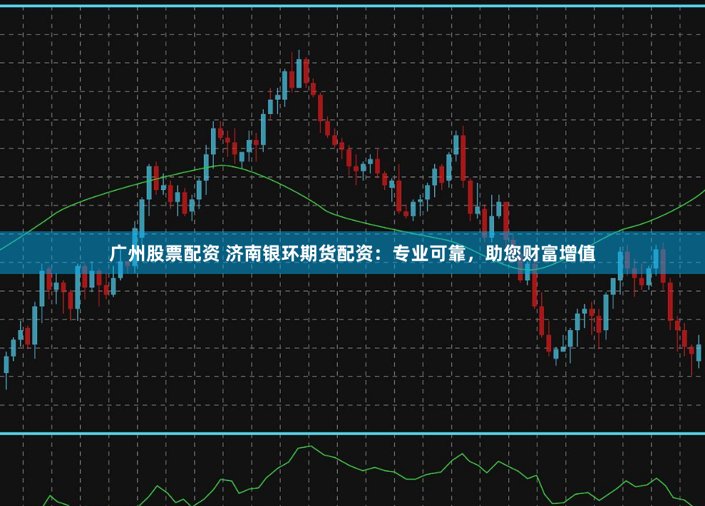 廣州股票配資 濟(jì)南銀環(huán)期貨配資：專業(yè)可靠，助您財富增值