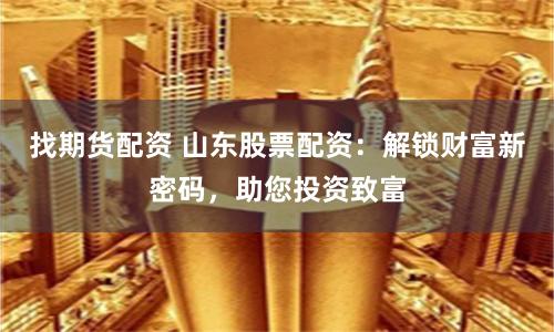 找期貨配資 山東股票配資：解鎖財富新密碼，助您投資致富