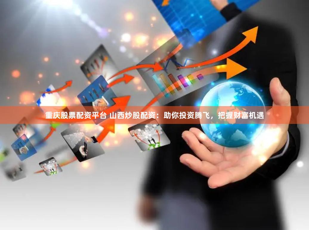 重慶股票配資平臺 山西炒股配資：助你投資騰飛，把握財富機(jī)遇