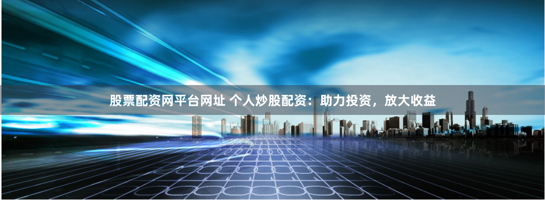 股票配資網(wǎng)平臺網(wǎng)址 個人炒股配資：助力投資，放大收益