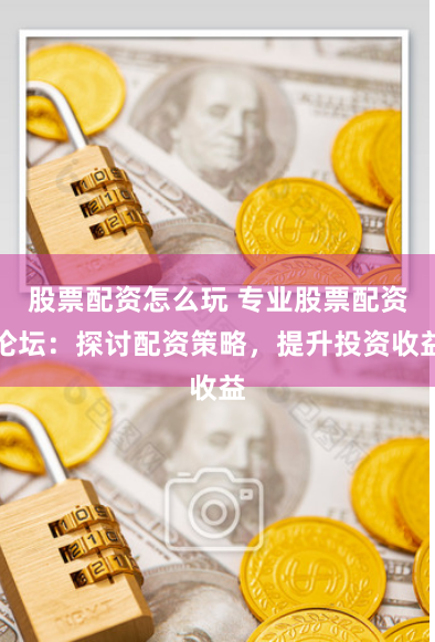 股票配資怎么玩 專業(yè)股票配資論壇：探討配資策略，提升投資收益