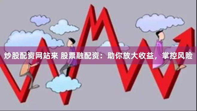 炒股配資網(wǎng)站來(lái) 股票融配資：助你放大收益，掌控風(fēng)險(xiǎn)