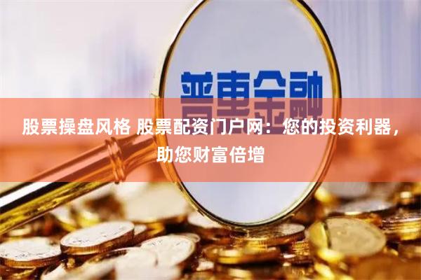 股票操盤風(fēng)格 股票配資門戶網(wǎng)：您的投資利器，助您財(cái)富倍增