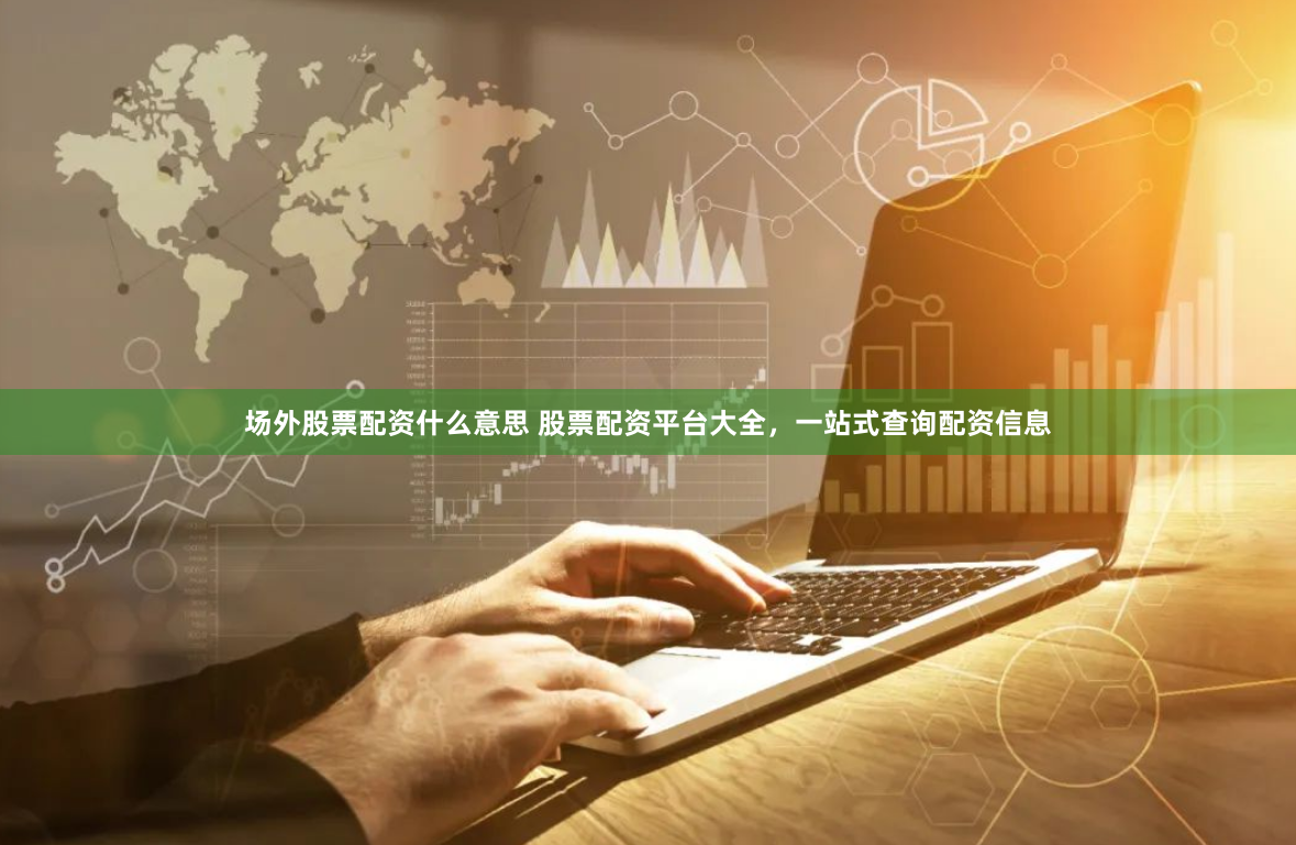 場(chǎng)外股票配資什么意思 股票配資平臺(tái)大全，一站式查詢配資信息