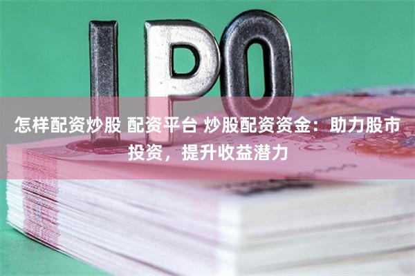 怎樣配資炒股 配資平臺(tái) 炒股配資資金：助力股市投資，提升收益潛力