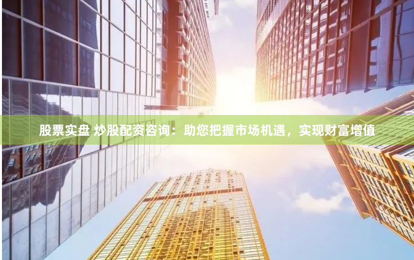 股票實(shí)盤 炒股配資咨詢：助您把握市場(chǎng)機(jī)遇，實(shí)現(xiàn)財(cái)富增值