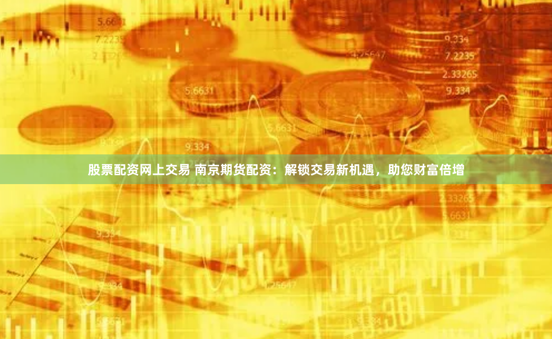 股票配資網(wǎng)上交易 南京期貨配資：解鎖交易新機(jī)遇，助您財(cái)富倍增