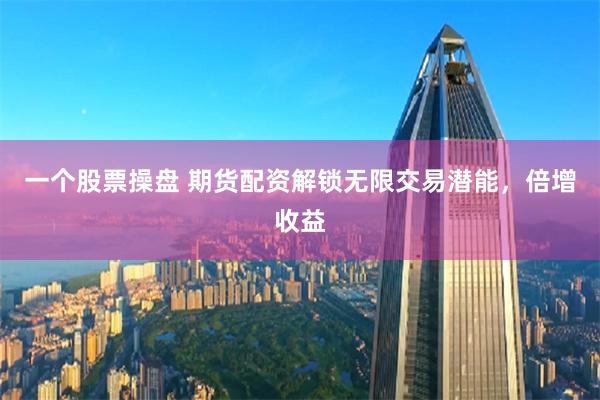 一個(gè)股票操盤 期貨配資解鎖無(wú)限交易潛能，倍增收益