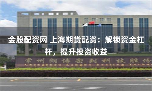 金股配資網(wǎng) 上海期貨配資：解鎖資金杠桿，提升投資收益