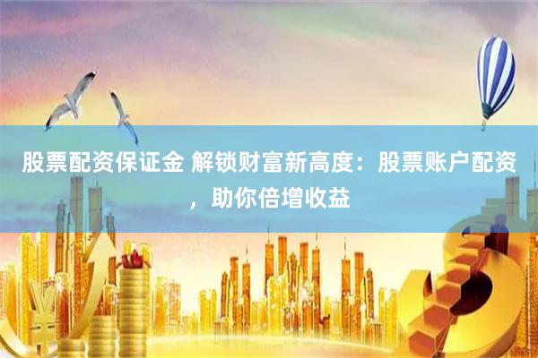 股票配資保證金 解鎖財(cái)富新高度：股票賬戶配資，助你倍增收益