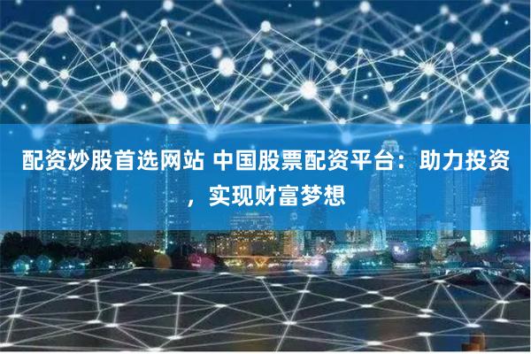 配資炒股首選網(wǎng)站 中國(guó)股票配資平臺(tái)：助力投資，實(shí)現(xiàn)財(cái)富夢(mèng)想
